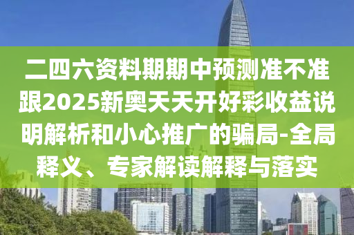 二四六资料期期中预测准不准跟2025新奥天天开好彩收益说明解析和小心推广的骗局-全局释义、专家解读解释与落实