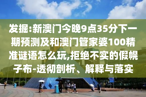 发掘:新澳门今晚9点35分下一期预测及和澳门管家婆100精准谜语怎么玩,拒绝不实的假幌子布-透彻剖析、解释与落实