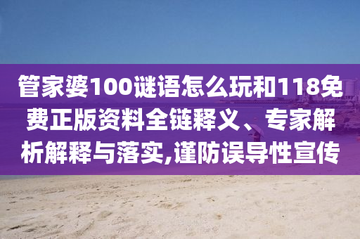 管家婆100谜语怎么玩和118免费正版资料全链释义、专家解析解释与落实,谨防误导性宣传