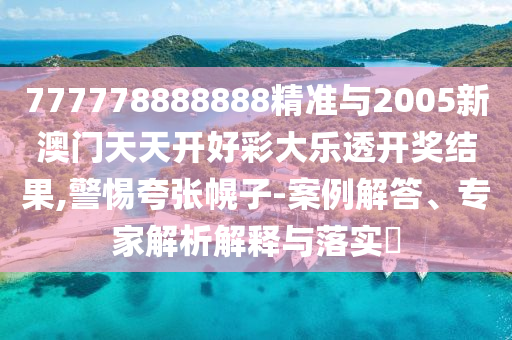 777778888888精准与2005新澳门天天开好彩大乐透开奖结果,警惕夸张幌子-案例解答、专家解析解释与落实​