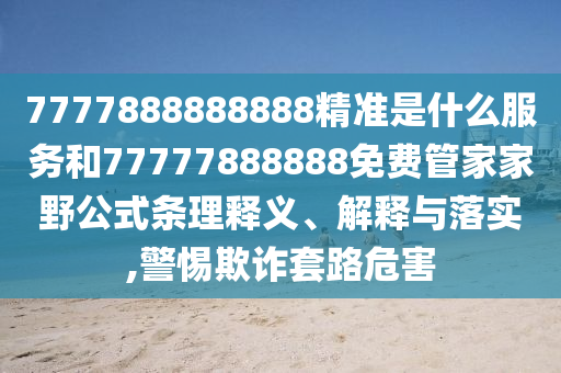 7777888888888精准是什么服务和77777888888免费管家家野公式条理释义、解释与落实,警惕欺诈套路危害