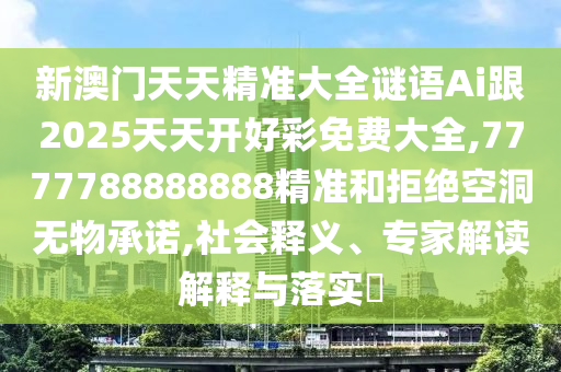 新澳门天天精准大全谜语Ai跟2025天天开好彩免费大全,7777788888888精准和拒绝空洞无物承诺,社会释义、专家解读解释与落实​