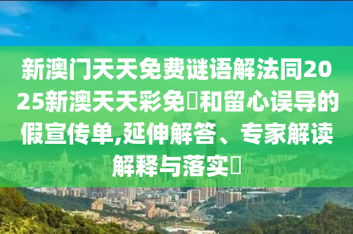 新澳门天天免费谜语解法同2025新澳天天彩免費和留心误导的假宣传单,延伸解答、专家解读解释与落实​