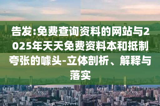 告发:免费查询资料的网站与2025年天天免费资料本和抵制夸张的噱头-立体剖析、解释与落实