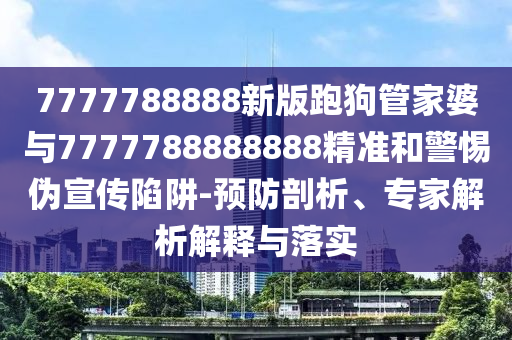 7777788888新版跑狗管家婆与7777788888888精准和警惕伪宣传陷阱-预防剖析、专家解析解释与落实