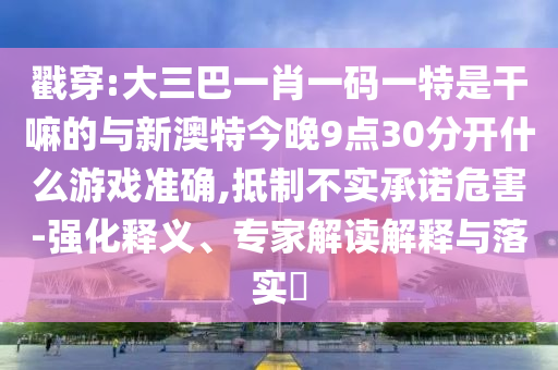 戳穿:大三巴一肖一码一特是干嘛的与新澳特今晚9点30分开什么游戏准确,抵制不实承诺危害-强化释义、专家解读解释与落实​