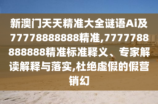 新澳门天天精准大全谜语Ai及77778888888精准,7777788888888精准标准释义、专家解读解释与落实,杜绝虚假的假营销幻