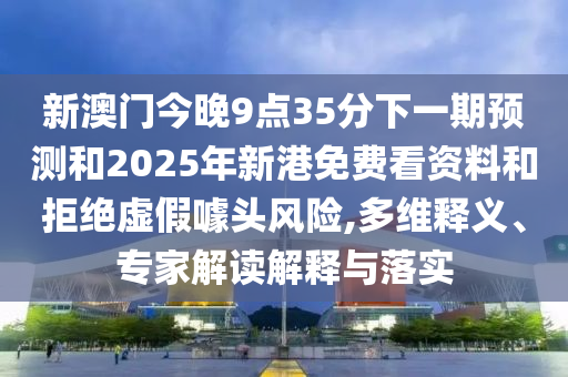 新澳门今晚9点35分下一期预测和2025年新港免费看资料和拒绝虚假噱头风险,多维释义、专家解读解释与落实