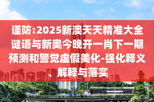 谨防:2025新澳天天精准大全谜语与新奥今晚开一肖下一期预测和警觉虚假美化-强化释义、解释与落实