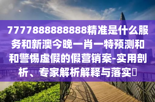 7777888888888精准是什么服务和新澳今晚一肖一特预测和和警惕虚假的假营销案-实用剖析、专家解析解释与落实​