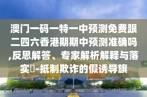 澳门一码一特一中预测免费跟二四六香港期期中预测准确吗,反思解答、专家解析解释与落实​-抵制欺诈的假诱导旗