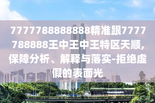 7777788888888精准跟7777788888王中王中王特区天顺,保障分析、解释与落实-拒绝虚假的表面光