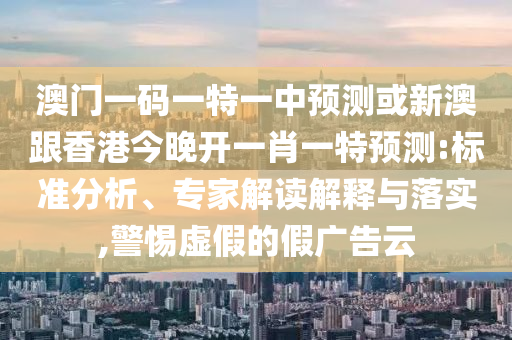 澳门一码一特一中预测或新澳跟香港今晚开一肖一特预测:标准分析、专家解读解释与落实,警惕虚假的假广告云