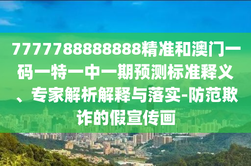 7777788888888精准和澳门一码一特一中一期预测标准释义、专家解析解释与落实-防范欺诈的假宣传画