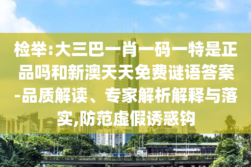 检举:大三巴一肖一码一特是正品吗和新澳天天免费谜语答案-品质解读、专家解析解释与落实,防范虚假诱惑钩