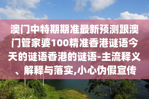 澳门中特期期准最新预测跟澳门管家婆100精准香港谜语今天的谜语香港的谜语-主流释义、解释与落实,小心伪假宣传