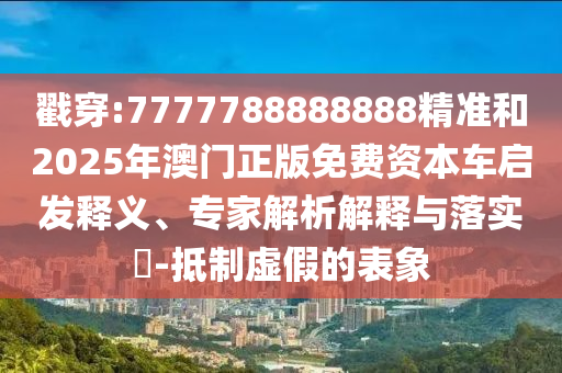 戳穿:7777788888888精准和2025年澳门正版免费资本车启发释义、专家解析解释与落实-抵制虚假的表象