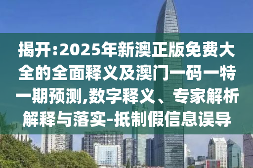 揭开:2025年新澳正版免费大全的全面释义及澳门一码一特一期预测,数字释义、专家解析解释与落实-抵制假信息误导