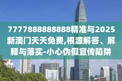 7777888888888精准与2025新澳门天天免费,根源解答、解释与落实-小心伪假宣传陷阱