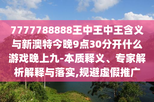 7777788888王中王中王含义与新澳特今晚9点30分开什么游戏晚上九-本质释义、专家解析解释与落实,规避虚假推广