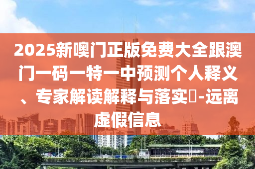2025新噢门正版免费大全跟澳门一码一特一中预测个人释义、专家解读解释与落实​-远离虚假信息