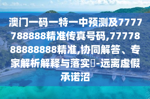 澳门一码一特一中预测及7777788888精准传真号码,7777888888888精准,协同解答、专家解析解释与落实​-远离虚假承诺沼