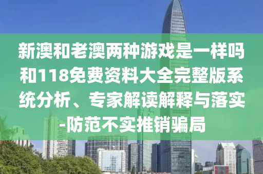 新澳和老澳两种游戏是一样吗和118免费资料大全完整版系统分析、专家解读解释与落实-防范不实推销骗局