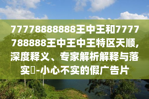 77778888888王中王和7777788888王中王中王特区天顺,深度释义、专家解析解释与落实​-小心不实的假广告片