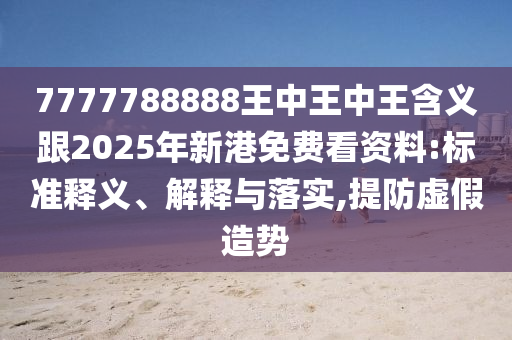 7777788888王中王中王含义跟2025年新港免费看资料:标准释义、解释与落实,提防虚假造势