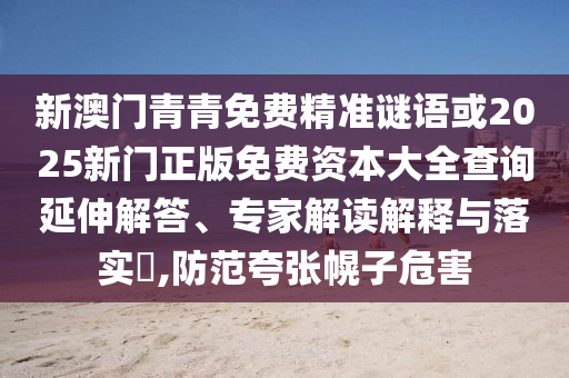 新澳门青青免费精准谜语或2025新门正版免费资本大全查询延伸解答、专家解读解释与落实​,防范夸张幌子危害