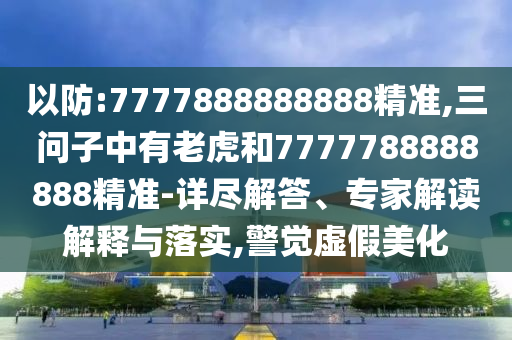 以防:7777888888888精准,三问子中有老虎和7777788888888精准-详尽解答、专家解读解释与落实,警觉虚假美化