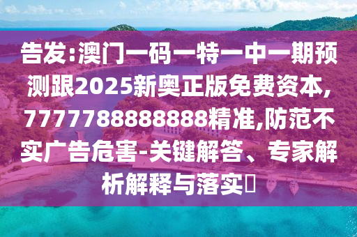告发:澳门一码一特一中一期预测跟2025新奥正版免费资本,7777788888888精准,防范不实广告危害-关键解答、专家解析解释与落实​