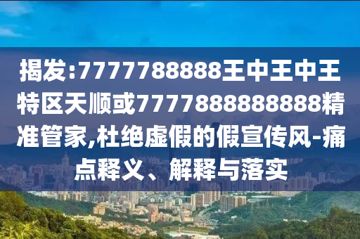 揭发:7777788888王中王中王特区天顺或7777888888888精准管家,杜绝虚假的假宣传风-痛点释义、解释与落实