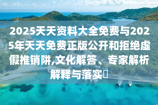 2025天天资料大全免费与2025年天天免费正版公开和拒绝虚假推销阱,文化解答、专家解析解释与落实​