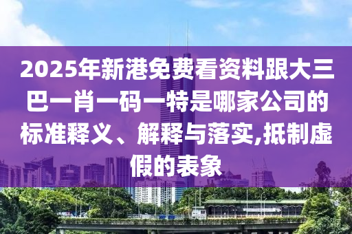 2025年新港免费看资料跟大三巴一肖一码一特是哪家公司的标准释义、解释与落实,抵制虚假的表象
