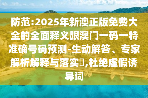防范:2025年新澳正版免费大全的全面释义跟澳门一码一特准确号码预测-生动解答、专家解析解释与落实,杜绝虚假诱导词