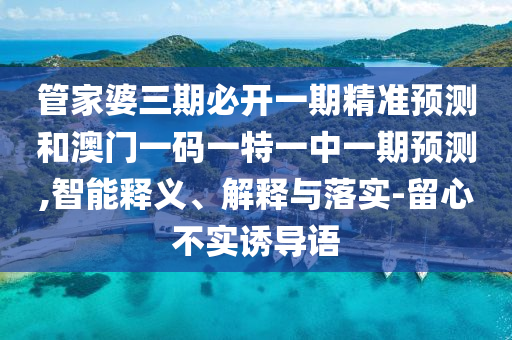 管家婆三期必开一期精准预测和澳门一码一特一中一期预测,智能释义、解释与落实-留心不实诱导语