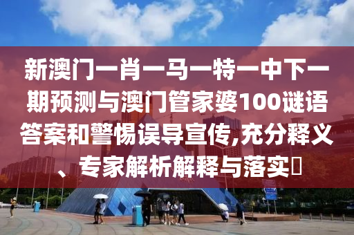 新澳门一肖一马一特一中下一期预测与澳门管家婆100谜语答案和警惕误导宣传,充分释义、专家解析解释与落实