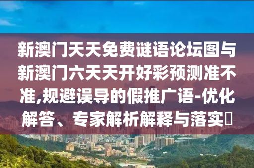 新澳门天天免费谜语论坛图与新澳门六天天开好彩预测准不准,规避误导的假推广语-优化解答、专家解析解释与落实​