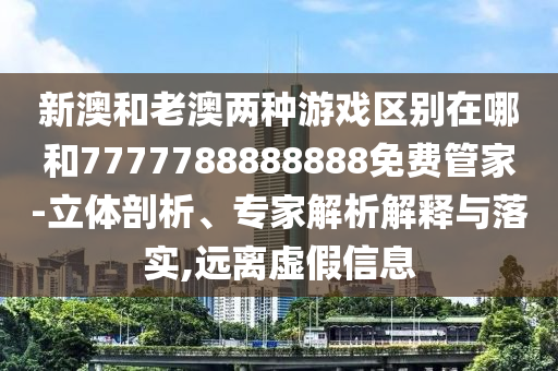 新澳和老澳两种游戏区别在哪和7777788888888免费管家-立体剖析、专家解析解释与落实,远离虚假信息