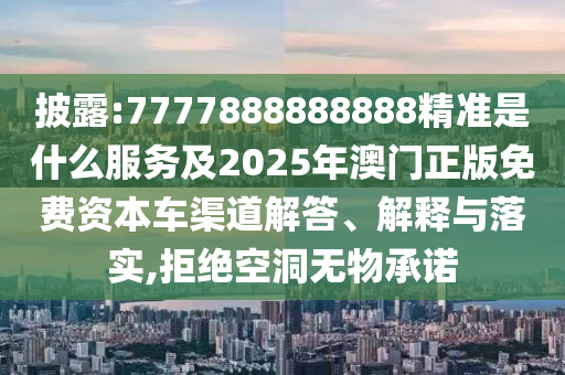 披露:7777888888888精准是什么服务及2025年澳门正版免费资本车渠道解答、解释与落实,拒绝空洞无物承诺