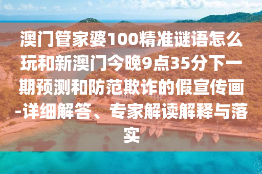 澳门管家婆100精准谜语怎么玩和新澳门今晚9点35分下一期预测和防范欺诈的假宣传画-详细解答、专家解读解释与落实