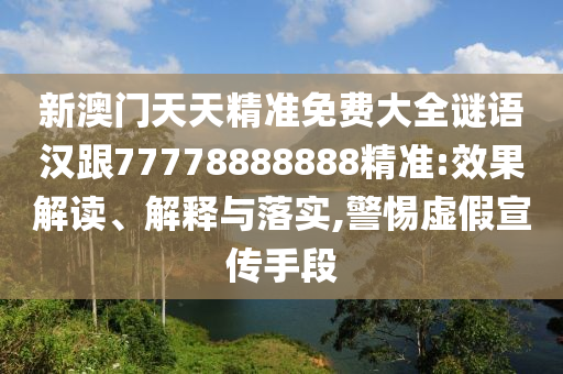 新澳门天天精准免费大全谜语汉跟77778888888精准:效果解读、解释与落实,警惕虚假宣传手段