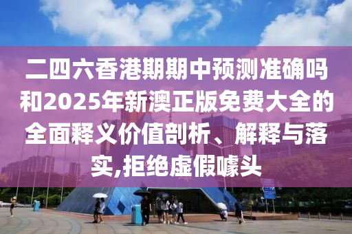 二四六香港期期中预测准确吗和2025年新澳正版免费大全的全面释义价值剖析、解释与落实,拒绝虚假噱头