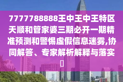 7777788888王中王中王特区天顺和管家婆三期必开一期精准预测和警惕虚假信息迷雾,协同解答、专家解析解释与落实​
