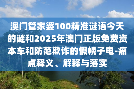 澳门管家婆100精准谜语今天的谜和2025年澳门正版免费资本车和防范欺诈的假幌子电-痛点释义、解释与落实