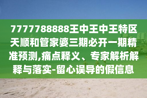 7777788888王中王中王特区天顺和管家婆三期必开一期精准预测,痛点释义、专家解析解释与落实-留心误导的假信息