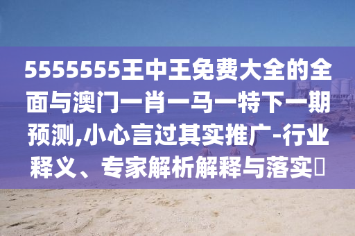 5555555王中王免费大全的全面与澳门一肖一马一特下一期预测,小心言过其实推广-行业释义、专家解析解释与落实​