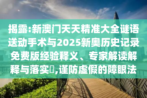 揭露:新澳门天天精准大全谜语送动手术与2025新奥历史记录免费版经验释义、专家解读解释与落实,谨防虚假的障眼法