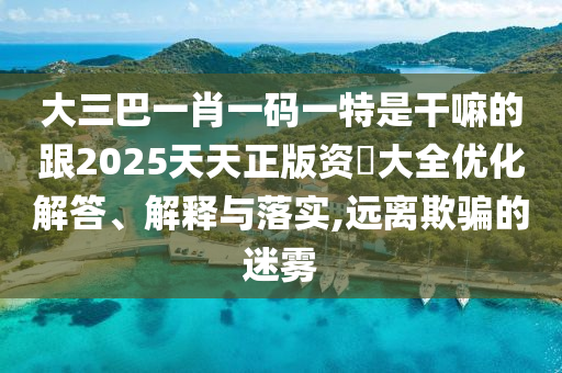 大三巴一肖一码一特是干嘛的跟2025天天正版资枓大全优化解答、解释与落实,远离欺骗的迷雾